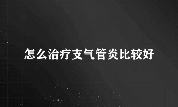怎么治疗支气管炎比较好