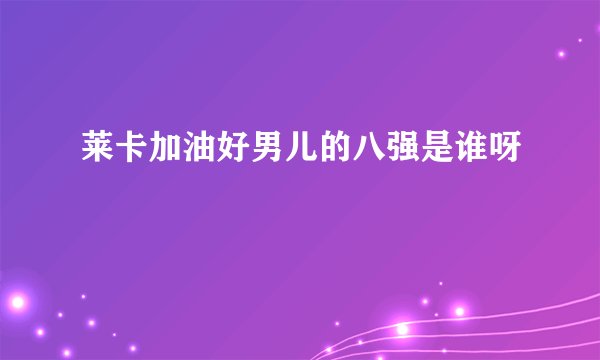 莱卡加油好男儿的八强是谁呀