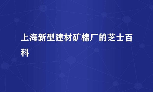 上海新型建材矿棉厂的芝士百科