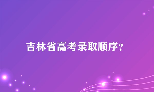 吉林省高考录取顺序？