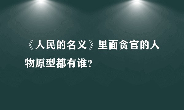 《人民的名义》里面贪官的人物原型都有谁?