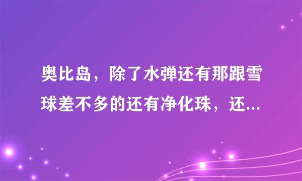 奥比岛，除了水弹还有那跟雪球差不多的还有净化珠，还有什么扔的？怎么得？