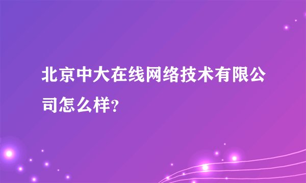 北京中大在线网络技术有限公司怎么样?