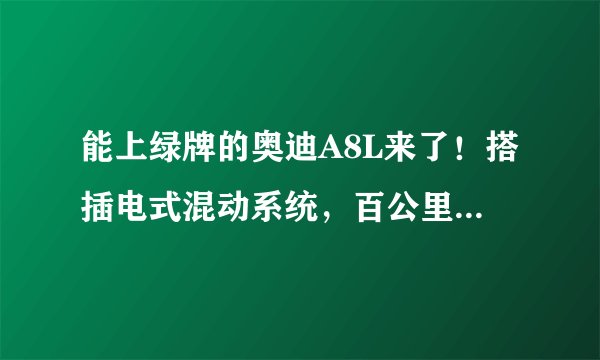 能上绿牌的奥迪A8L来了!搭插电式混动系统,百公里加速4.9秒,售价108.88万元