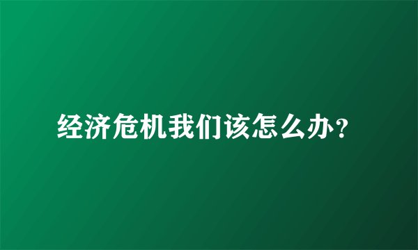 经济危机我们该怎么办？