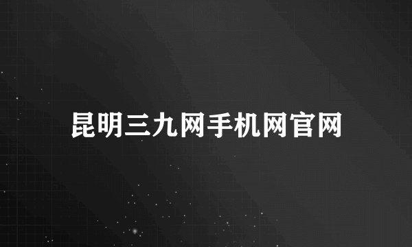 昆明三九网手机网官网