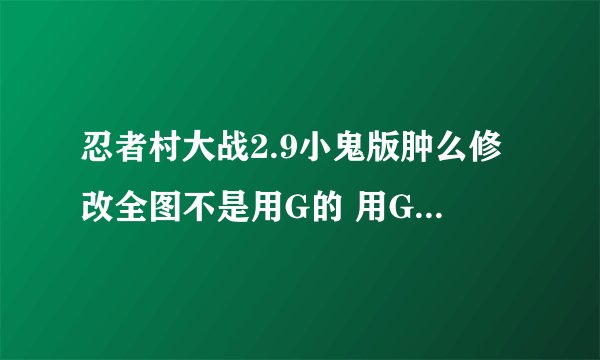 忍者村大战2.9小鬼版肿么修改全图不是用G的 用G 太麻烦 给我地址 或发我QQ邮箱924763884
