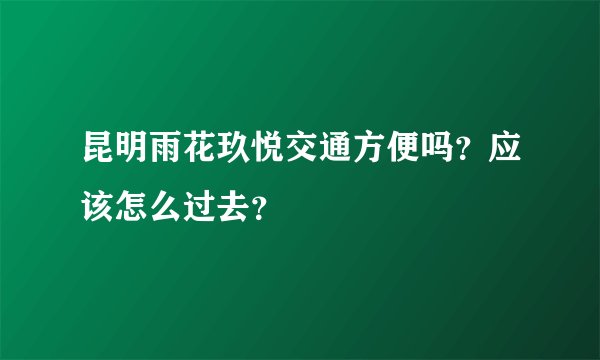 昆明雨花玖悦交通方便吗？应该怎么过去？