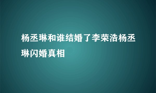 杨丞琳和谁结婚了李荣浩杨丞琳闪婚真相