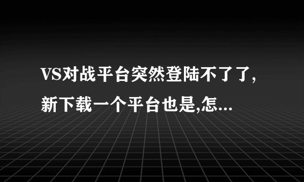 VS对战平台突然登陆不了了,新下载一个平台也是,怎么回事呢?