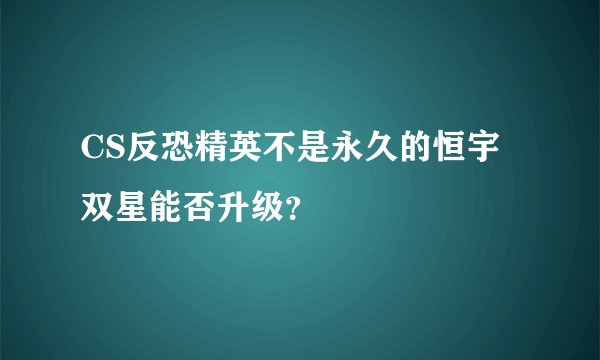 CS反恐精英不是永久的恒宇双星能否升级？