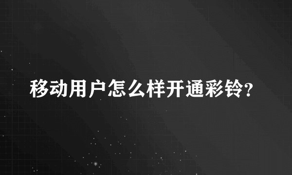 移动用户怎么样开通彩铃？