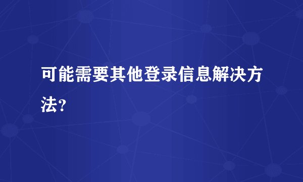 可能需要其他登录信息解决方法？