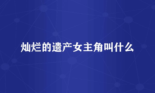 灿烂的遗产女主角叫什么