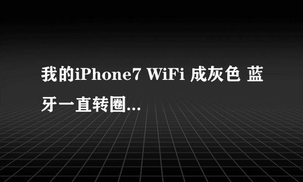 我的iPhone7 WiFi 成灰色 蓝牙一直转圈圈 怎么回事！急！！！
