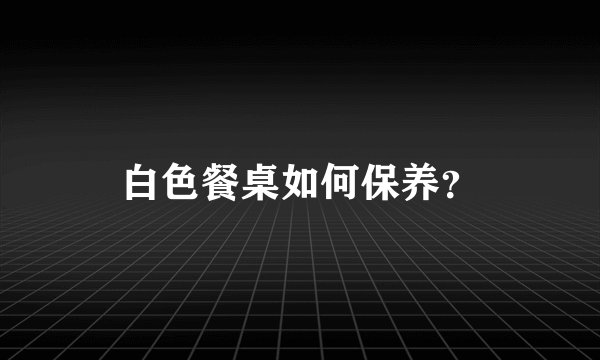 白色餐桌如何保养？