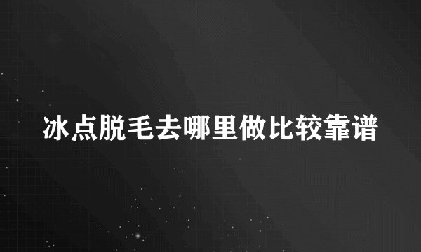 冰点脱毛去哪里做比较靠谱