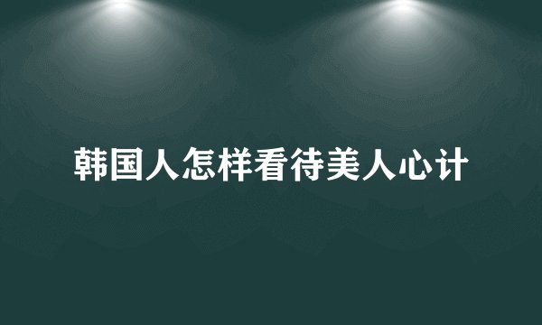 韩国人怎样看待美人心计