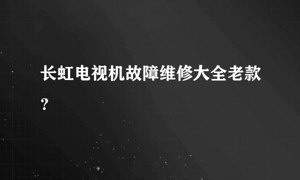 长虹电视机故障维修大全老款？