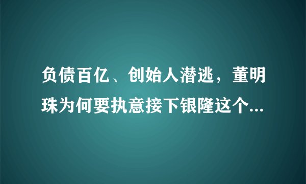 负债百亿、创始人潜逃,董明珠为何要执意接下银隆这个“烂摊子”?