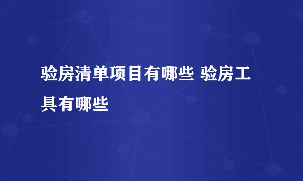 验房清单项目有哪些 验房工具有哪些