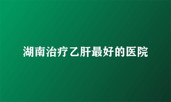 湖南治疗乙肝最好的医院