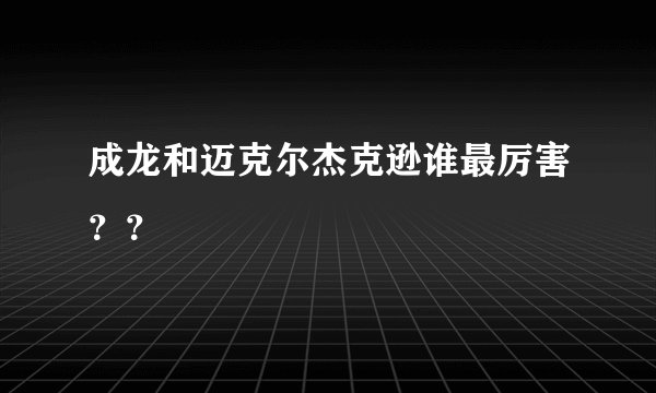 成龙和迈克尔杰克逊谁最厉害？？