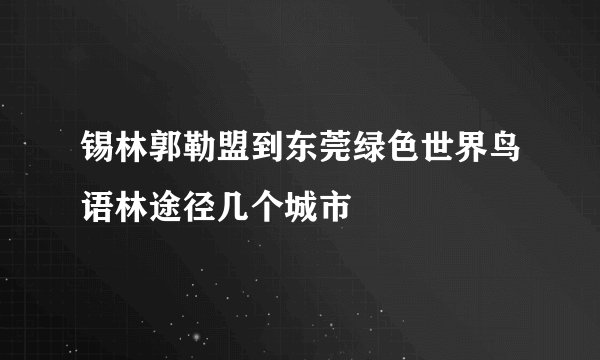 锡林郭勒盟到东莞绿色世界鸟语林途径几个城市