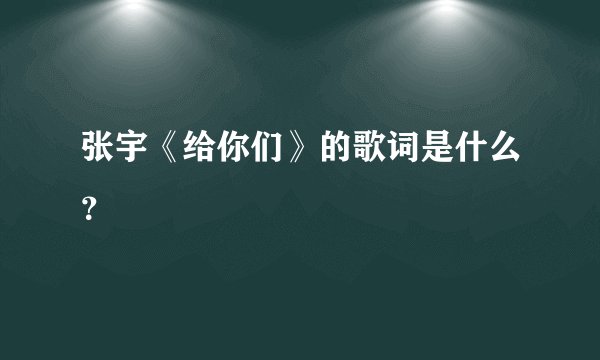 张宇《给你们》的歌词是什么？