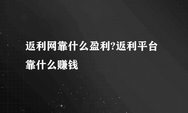 返利网靠什么盈利?返利平台靠什么赚钱