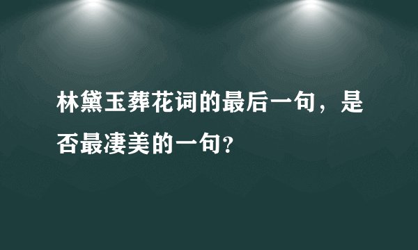 林黛玉葬花词的最后一句，是否最凄美的一句？