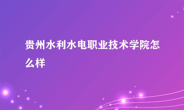 贵州水利水电职业技术学院怎么样