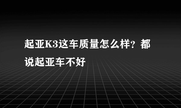 起亚K3这车质量怎么样？都说起亚车不好