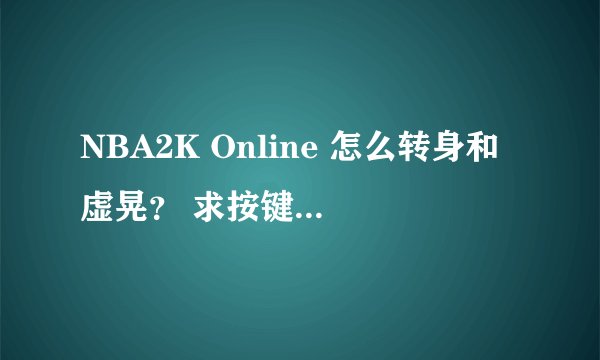 NBA2K Online 怎么转身和虚晃？ 求按键，别跟我讲什么靠打键，将具体点的