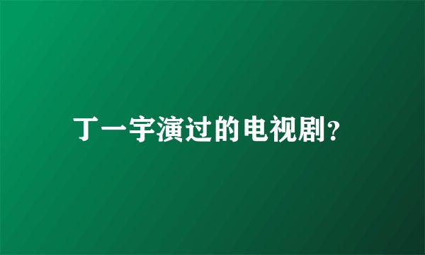 丁一宇演过的电视剧?