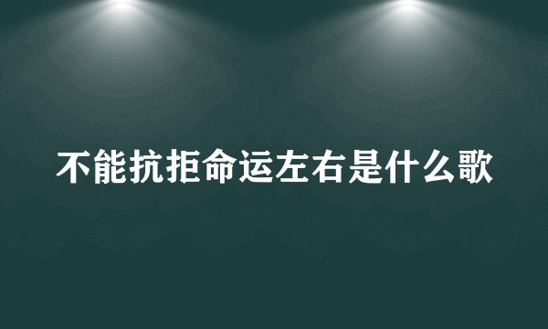 不能抗拒命运左右是什么歌