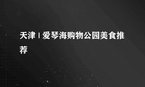 天津 | 爱琴海购物公园美食推荐