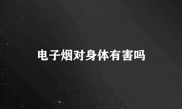 电子烟对身体有害吗