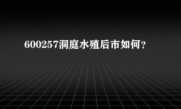 600257洞庭水殖后市如何？