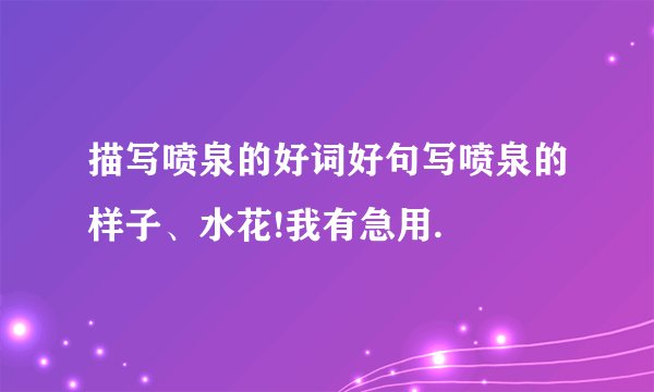 描写喷泉的好词好句写喷泉的样子、水花!我有急用.