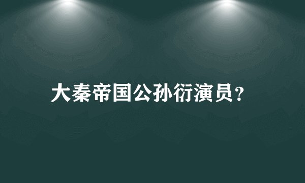 大秦帝国公孙衍演员？