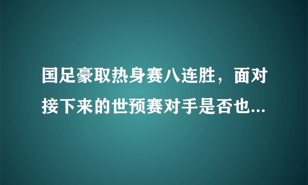 国足豪取热身赛八连胜,面对接下来的世预赛对手是否也小菜一碟?