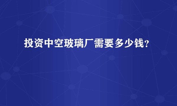 投资中空玻璃厂需要多少钱？