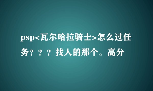 psp<瓦尔哈拉骑士>怎么过任务???找人的那个。高分