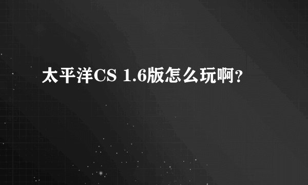 太平洋CS 1.6版怎么玩啊?