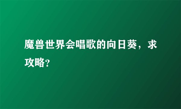 魔兽世界会唱歌的向日葵，求攻略？
