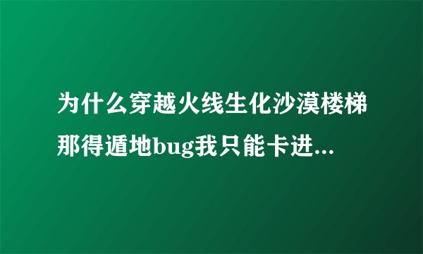为什么穿越火线生化沙漠楼梯那得遁地bug我只能卡进去一半?