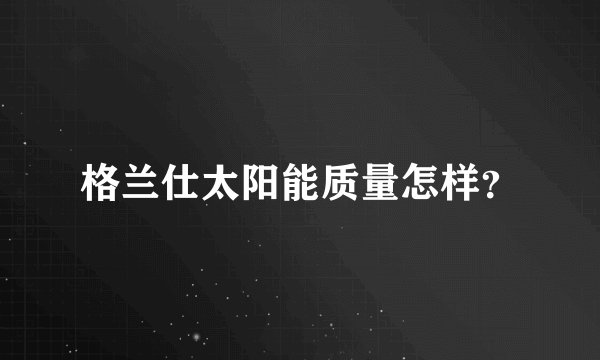 格兰仕太阳能质量怎样？
