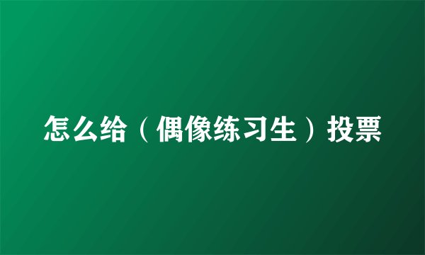 怎么给（偶像练习生）投票