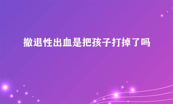 撤退性出血是把孩子打掉了吗